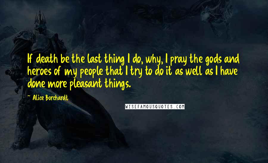 Alice Borchardt Quotes: If death be the last thing I do, why, I pray the gods and heroes of my people that I try to do it as well as I have done more pleasant things.