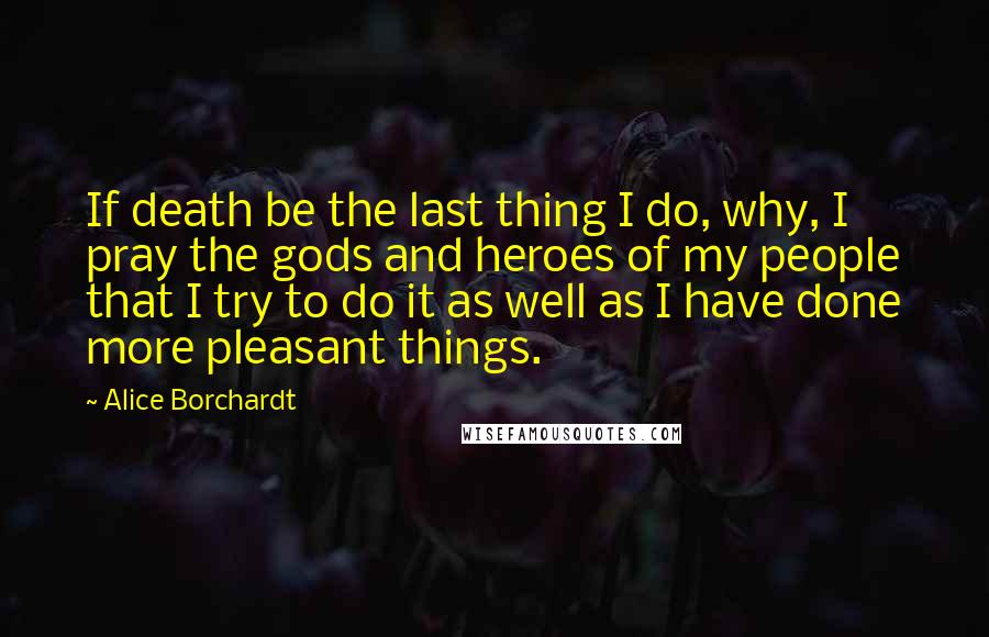 Alice Borchardt Quotes: If death be the last thing I do, why, I pray the gods and heroes of my people that I try to do it as well as I have done more pleasant things.