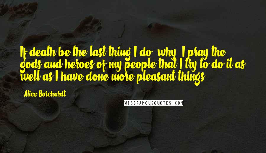 Alice Borchardt Quotes: If death be the last thing I do, why, I pray the gods and heroes of my people that I try to do it as well as I have done more pleasant things.