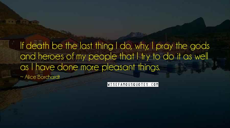 Alice Borchardt Quotes: If death be the last thing I do, why, I pray the gods and heroes of my people that I try to do it as well as I have done more pleasant things.