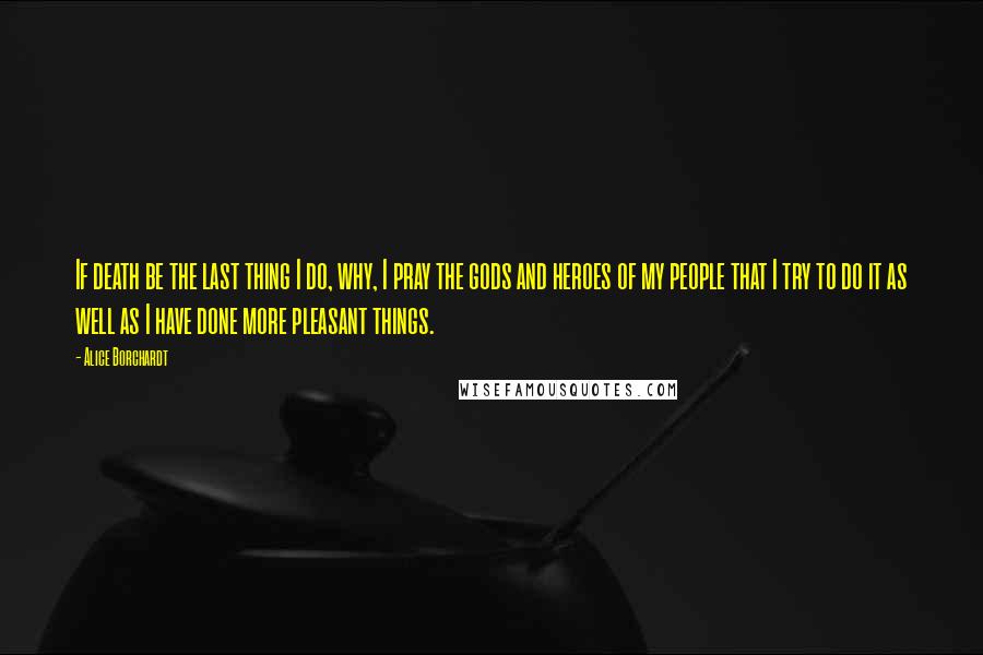 Alice Borchardt Quotes: If death be the last thing I do, why, I pray the gods and heroes of my people that I try to do it as well as I have done more pleasant things.