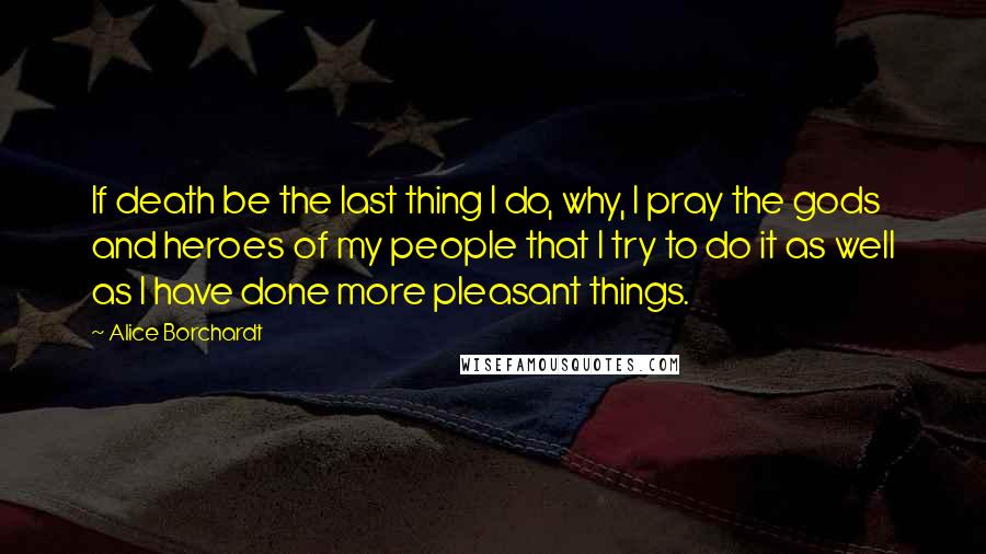 Alice Borchardt Quotes: If death be the last thing I do, why, I pray the gods and heroes of my people that I try to do it as well as I have done more pleasant things.