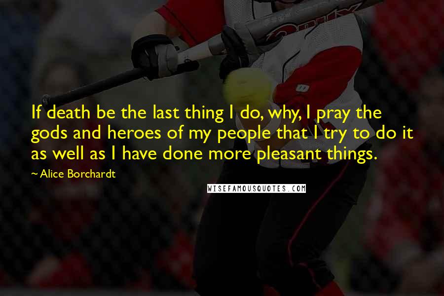 Alice Borchardt Quotes: If death be the last thing I do, why, I pray the gods and heroes of my people that I try to do it as well as I have done more pleasant things.