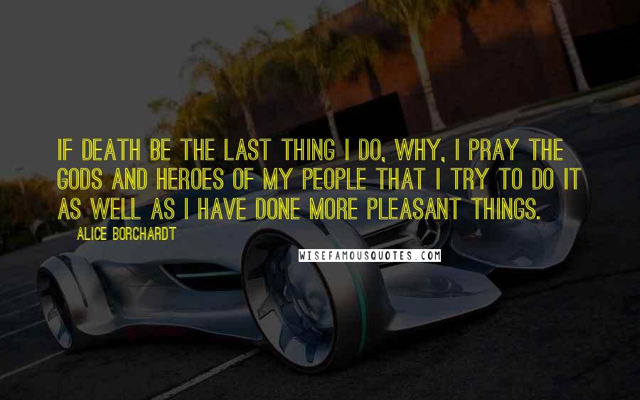 Alice Borchardt Quotes: If death be the last thing I do, why, I pray the gods and heroes of my people that I try to do it as well as I have done more pleasant things.