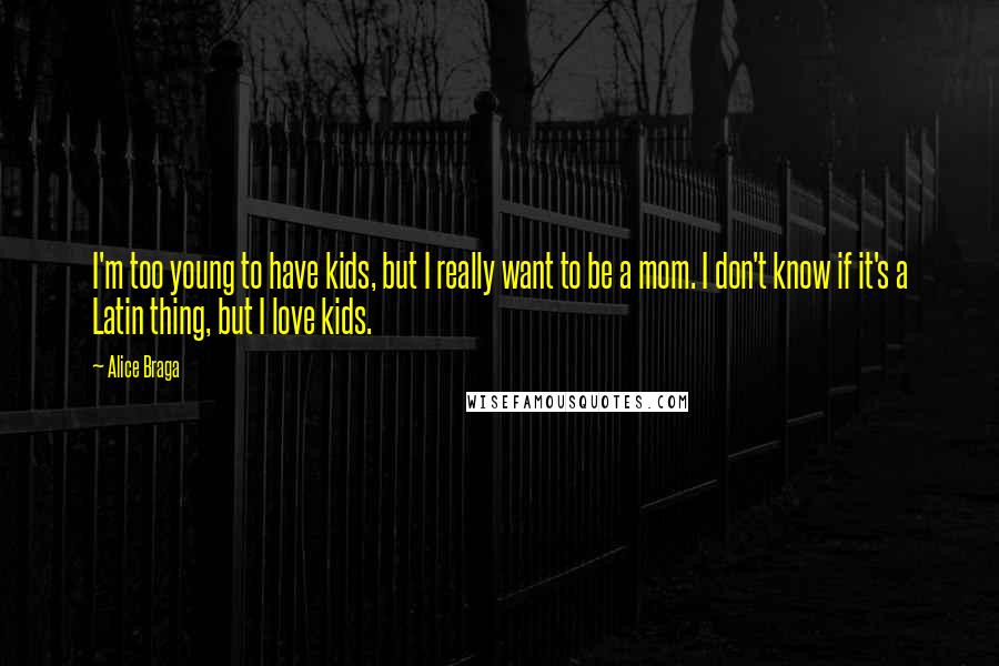 Alice Braga Quotes: I'm too young to have kids, but I really want to be a mom. I don't know if it's a Latin thing, but I love kids.