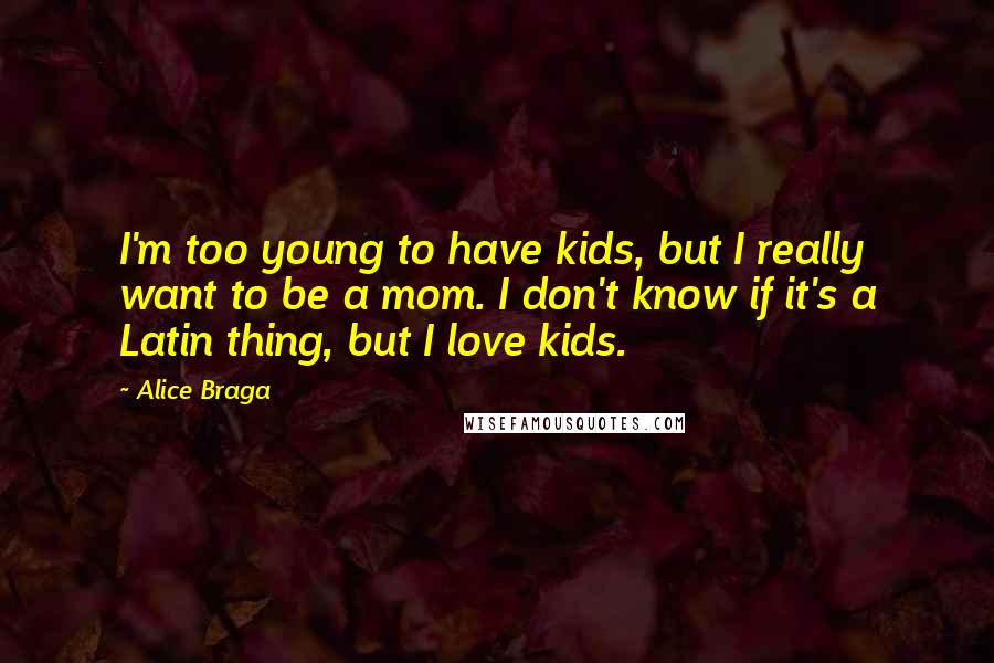 Alice Braga Quotes: I'm too young to have kids, but I really want to be a mom. I don't know if it's a Latin thing, but I love kids.