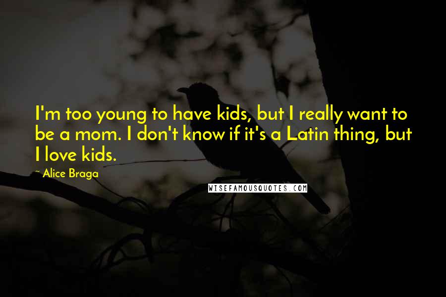 Alice Braga Quotes: I'm too young to have kids, but I really want to be a mom. I don't know if it's a Latin thing, but I love kids.