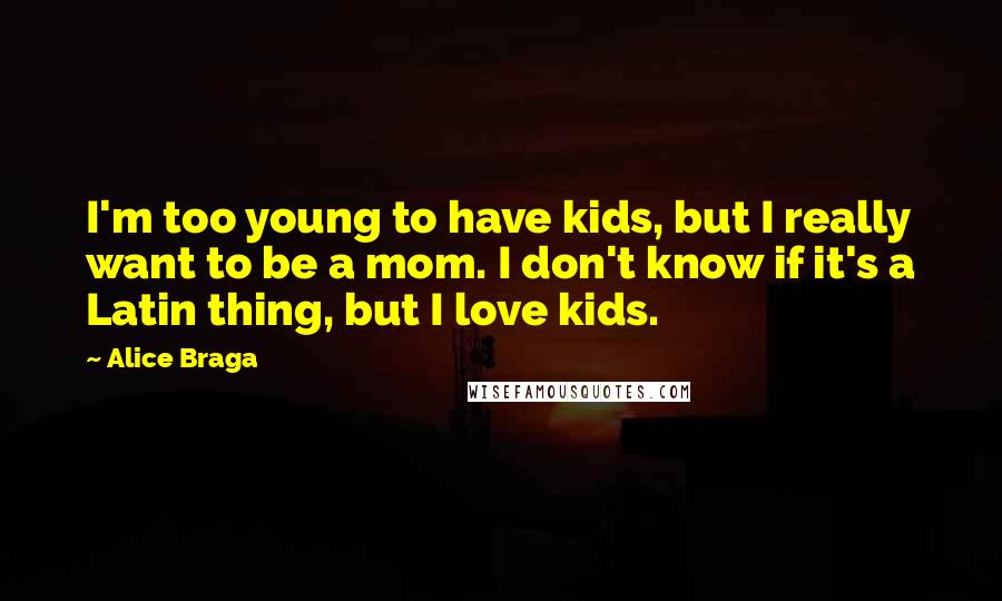 Alice Braga Quotes: I'm too young to have kids, but I really want to be a mom. I don't know if it's a Latin thing, but I love kids.