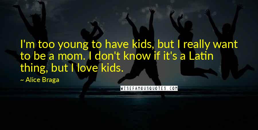 Alice Braga Quotes: I'm too young to have kids, but I really want to be a mom. I don't know if it's a Latin thing, but I love kids.