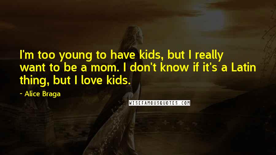 Alice Braga Quotes: I'm too young to have kids, but I really want to be a mom. I don't know if it's a Latin thing, but I love kids.