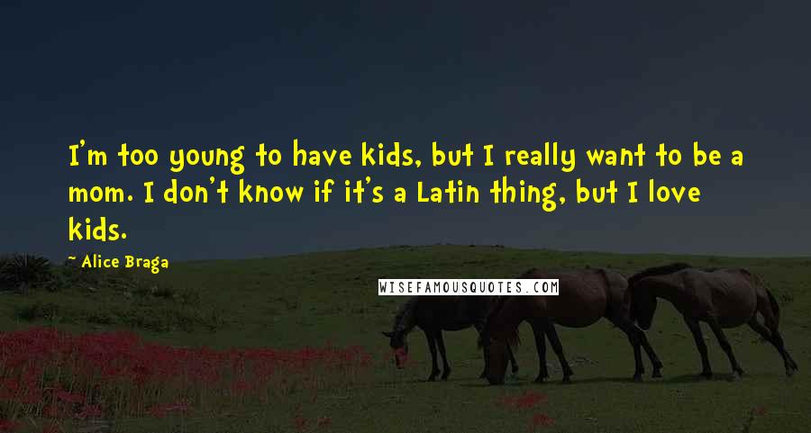 Alice Braga Quotes: I'm too young to have kids, but I really want to be a mom. I don't know if it's a Latin thing, but I love kids.