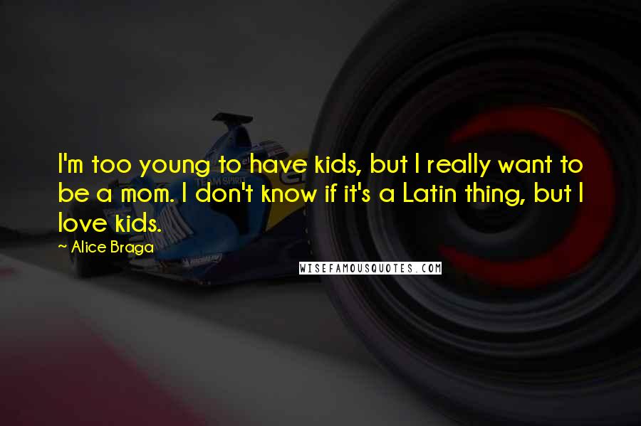 Alice Braga Quotes: I'm too young to have kids, but I really want to be a mom. I don't know if it's a Latin thing, but I love kids.