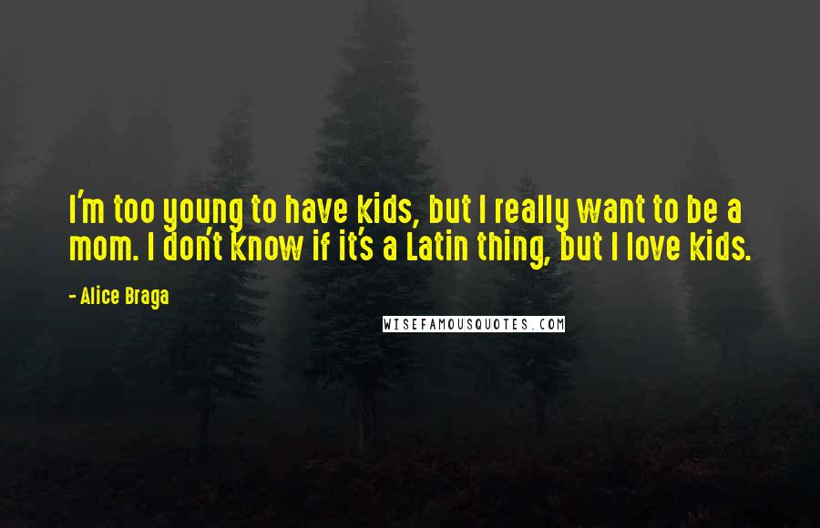 Alice Braga Quotes: I'm too young to have kids, but I really want to be a mom. I don't know if it's a Latin thing, but I love kids.