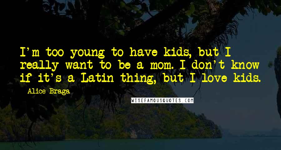 Alice Braga Quotes: I'm too young to have kids, but I really want to be a mom. I don't know if it's a Latin thing, but I love kids.