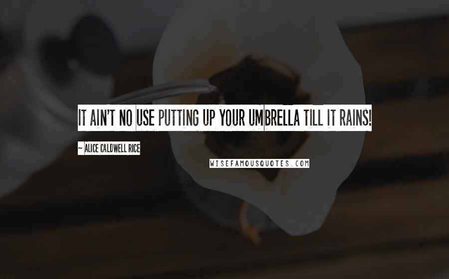 Alice Caldwell Rice Quotes: It ain't no use putting up your umbrella till it rains!