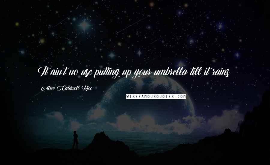 Alice Caldwell Rice Quotes: It ain't no use putting up your umbrella till it rains!
