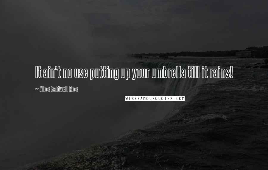 Alice Caldwell Rice Quotes: It ain't no use putting up your umbrella till it rains!