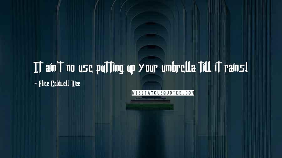 Alice Caldwell Rice Quotes: It ain't no use putting up your umbrella till it rains!
