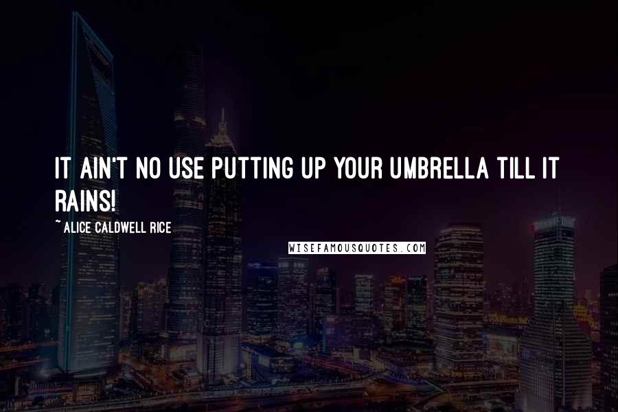 Alice Caldwell Rice Quotes: It ain't no use putting up your umbrella till it rains!
