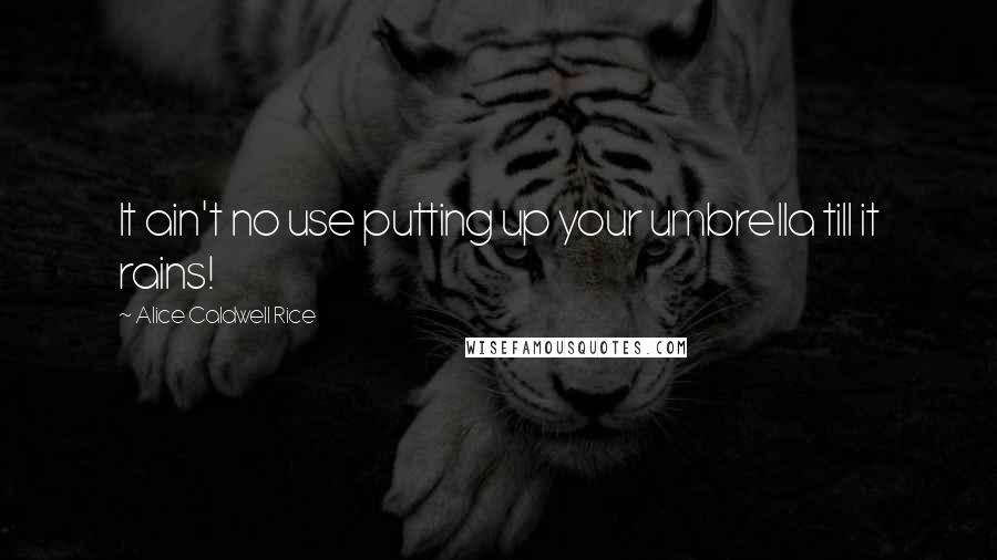 Alice Caldwell Rice Quotes: It ain't no use putting up your umbrella till it rains!