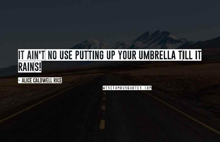Alice Caldwell Rice Quotes: It ain't no use putting up your umbrella till it rains!