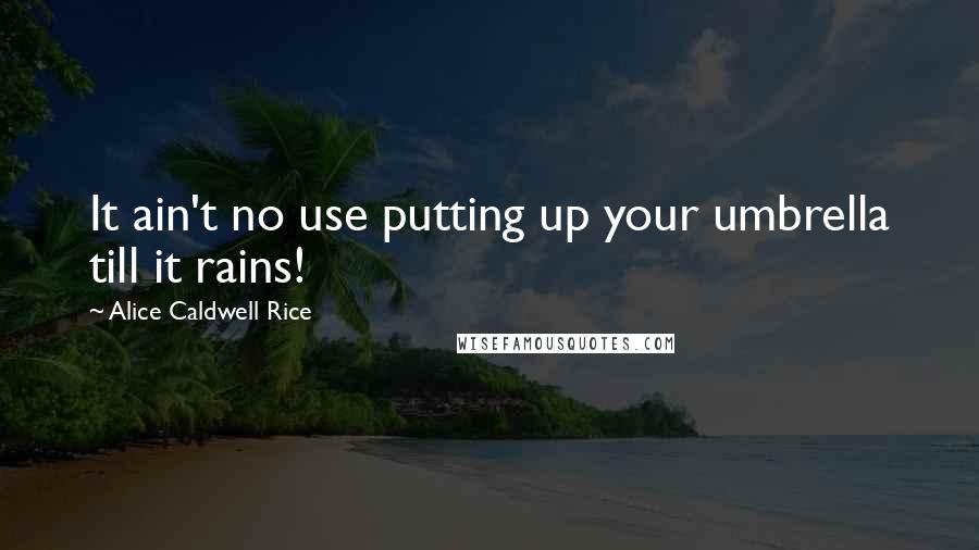 Alice Caldwell Rice Quotes: It ain't no use putting up your umbrella till it rains!
