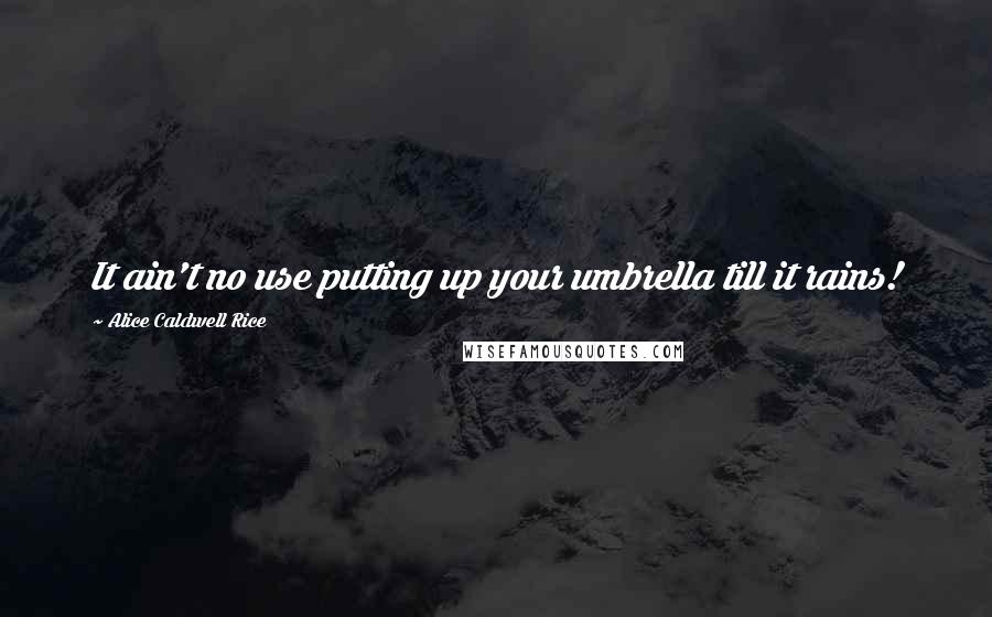 Alice Caldwell Rice Quotes: It ain't no use putting up your umbrella till it rains!
