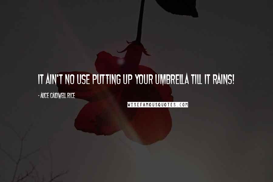Alice Caldwell Rice Quotes: It ain't no use putting up your umbrella till it rains!