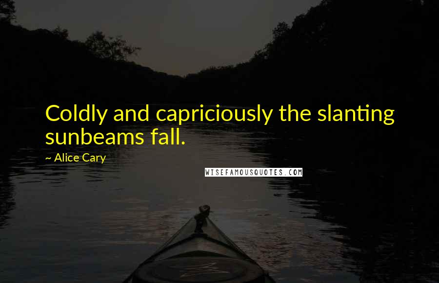 Alice Cary Quotes: Coldly and capriciously the slanting sunbeams fall.