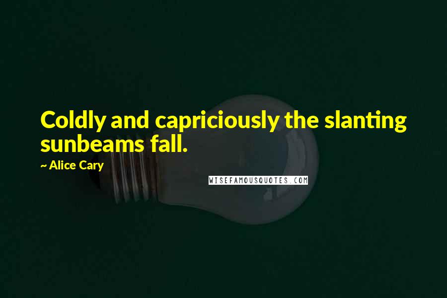 Alice Cary Quotes: Coldly and capriciously the slanting sunbeams fall.