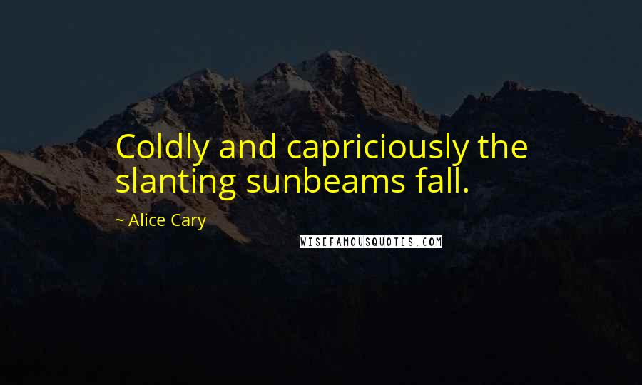 Alice Cary Quotes: Coldly and capriciously the slanting sunbeams fall.