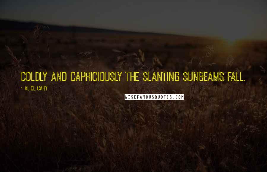 Alice Cary Quotes: Coldly and capriciously the slanting sunbeams fall.