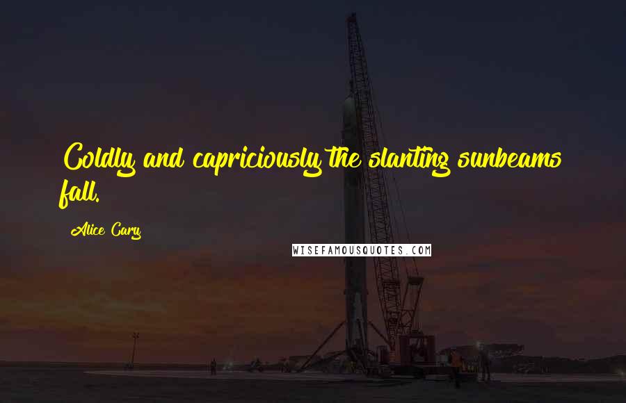 Alice Cary Quotes: Coldly and capriciously the slanting sunbeams fall.