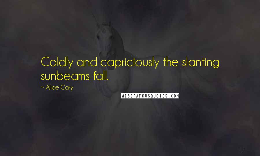 Alice Cary Quotes: Coldly and capriciously the slanting sunbeams fall.