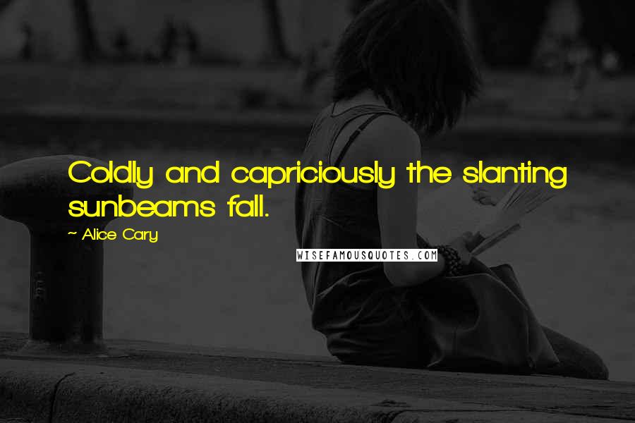 Alice Cary Quotes: Coldly and capriciously the slanting sunbeams fall.