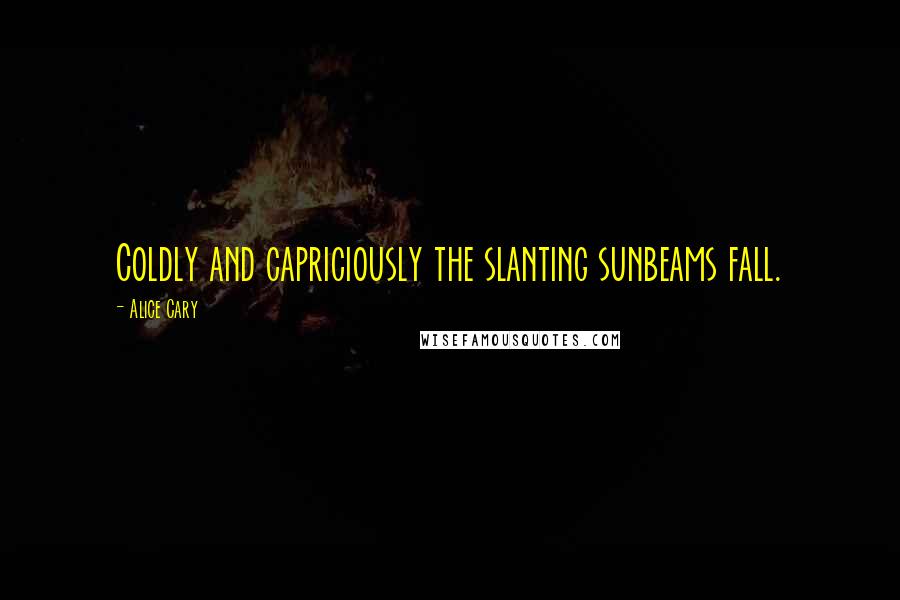 Alice Cary Quotes: Coldly and capriciously the slanting sunbeams fall.