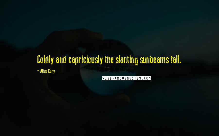 Alice Cary Quotes: Coldly and capriciously the slanting sunbeams fall.