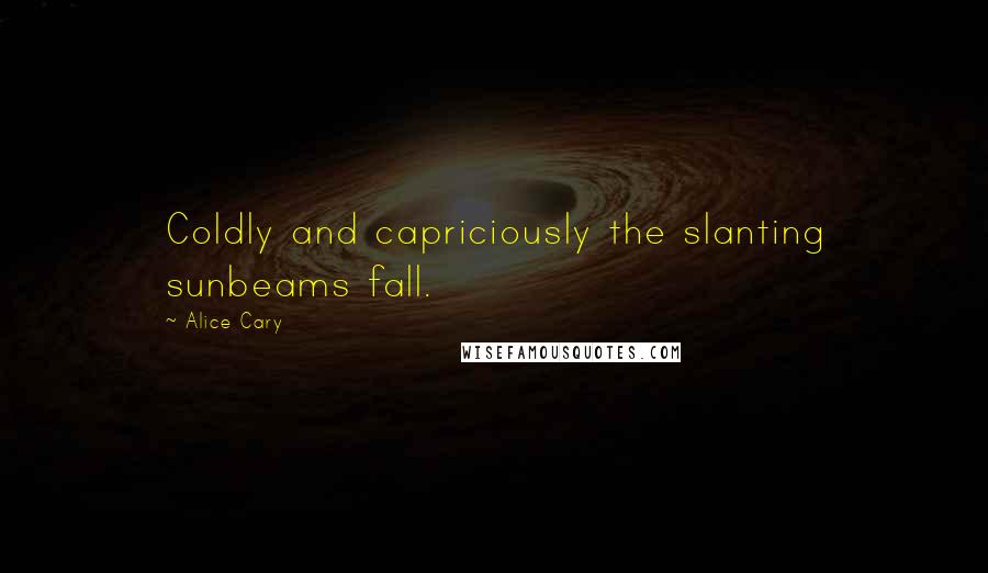 Alice Cary Quotes: Coldly and capriciously the slanting sunbeams fall.