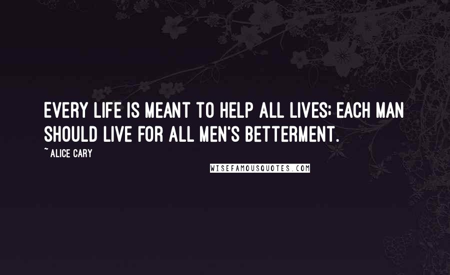 Alice Cary Quotes: Every life is meant to help all lives; each man should live for all men's betterment.