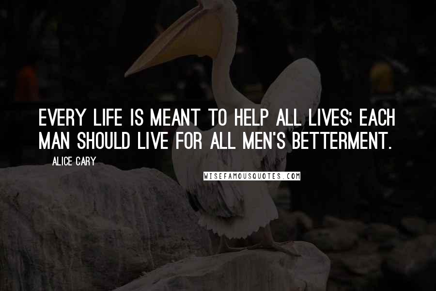 Alice Cary Quotes: Every life is meant to help all lives; each man should live for all men's betterment.