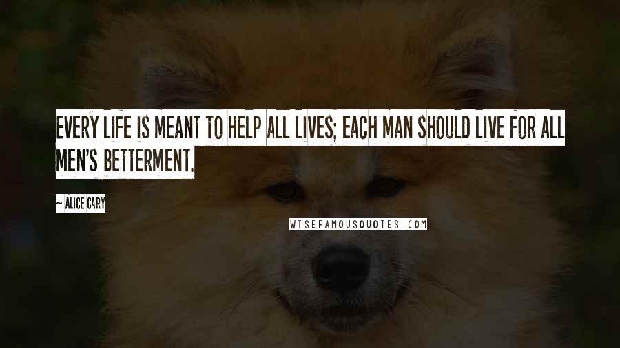 Alice Cary Quotes: Every life is meant to help all lives; each man should live for all men's betterment.