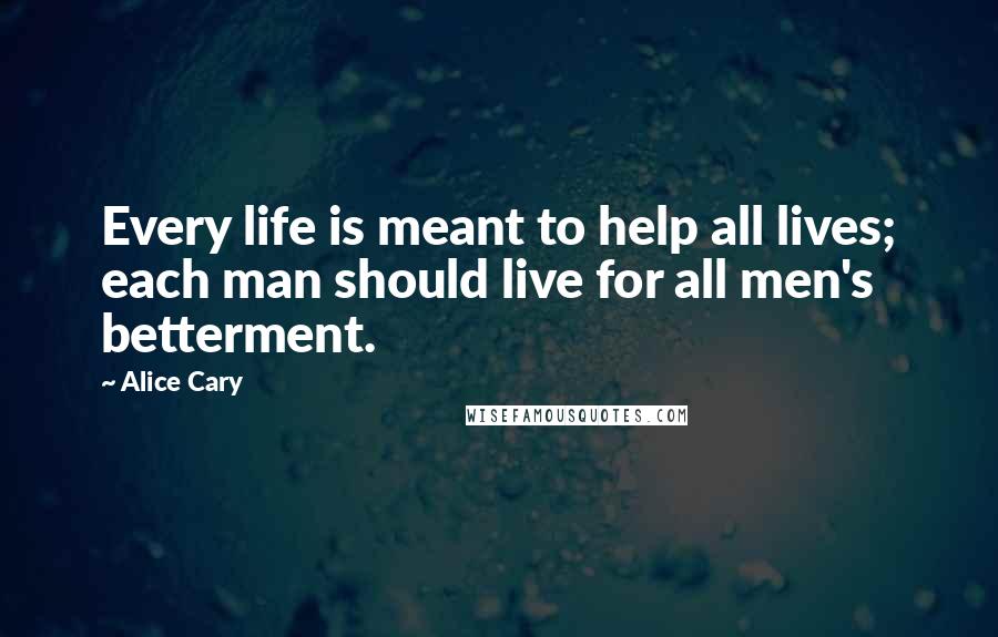 Alice Cary Quotes: Every life is meant to help all lives; each man should live for all men's betterment.