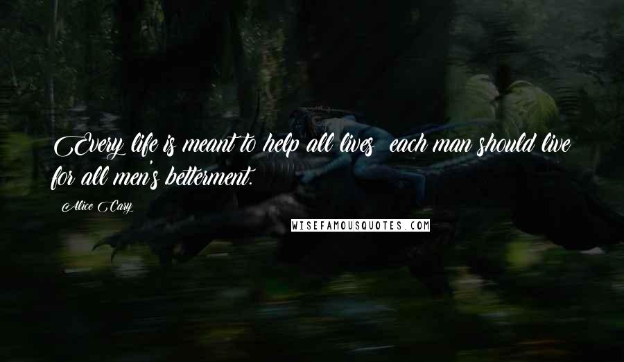 Alice Cary Quotes: Every life is meant to help all lives; each man should live for all men's betterment.