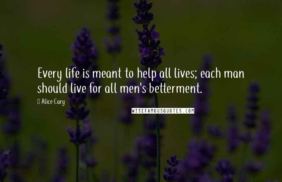 Alice Cary Quotes: Every life is meant to help all lives; each man should live for all men's betterment.