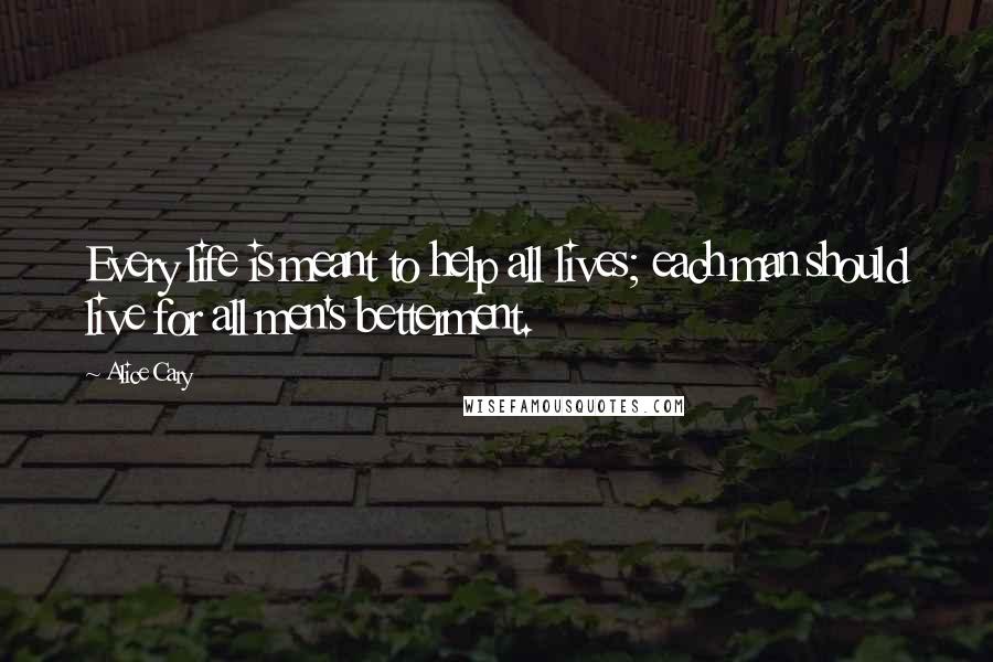 Alice Cary Quotes: Every life is meant to help all lives; each man should live for all men's betterment.