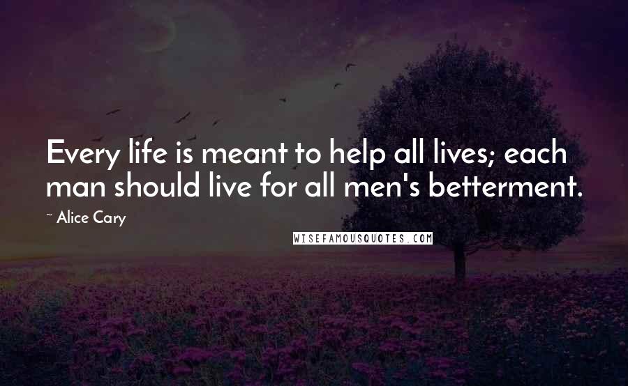 Alice Cary Quotes: Every life is meant to help all lives; each man should live for all men's betterment.