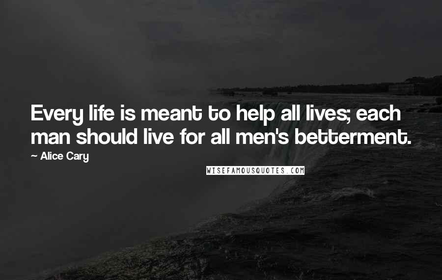 Alice Cary Quotes: Every life is meant to help all lives; each man should live for all men's betterment.