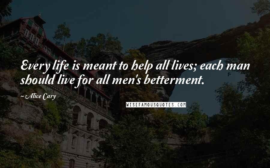 Alice Cary Quotes: Every life is meant to help all lives; each man should live for all men's betterment.