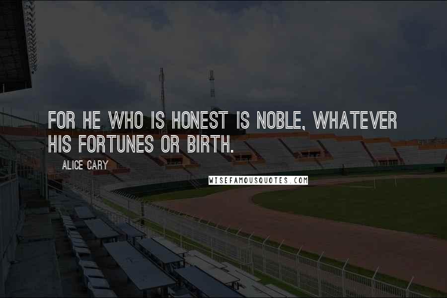 Alice Cary Quotes: For he who is honest is noble, Whatever his fortunes or birth.