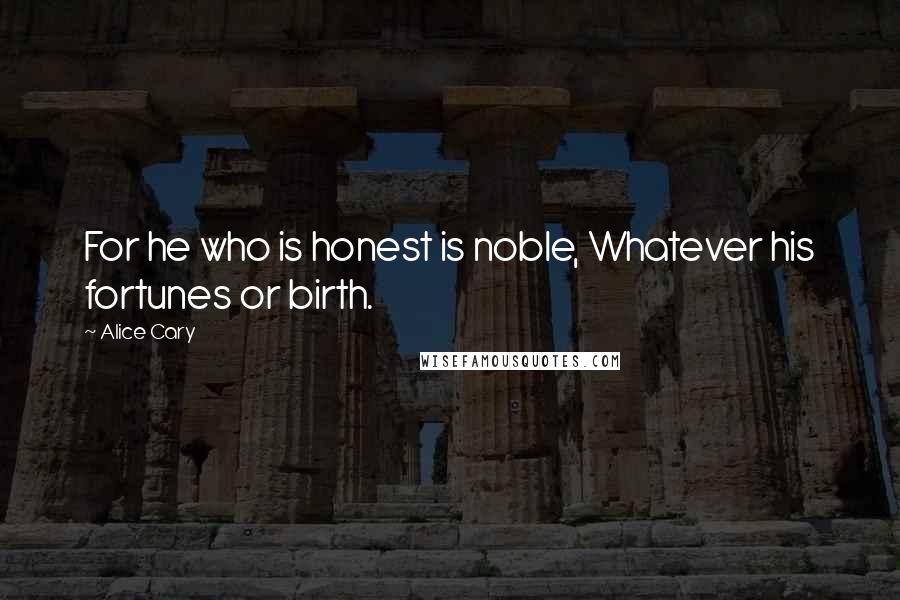 Alice Cary Quotes: For he who is honest is noble, Whatever his fortunes or birth.